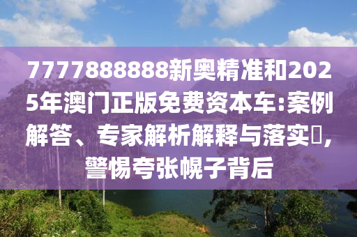 7777888888新奧精準(zhǔn)和2025年澳門正版免費(fèi)資本車:案例解答、專家解析解釋與落實(shí)?,警惕夸張幌子背后